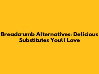Breadcrumb Alternatives: Delicious Substitutes You'll Love