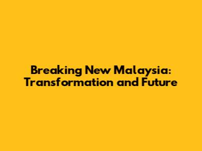 Breaking New Malaysia: Transformation and Future