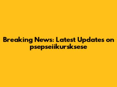 Breaking News: Latest Updates on psepseiikursksese