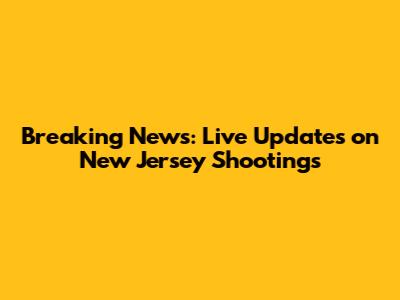 Breaking News: Live Updates on New Jersey Shootings