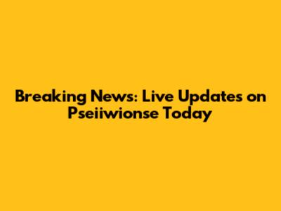Breaking News: Live Updates on Pseiiwionse Today