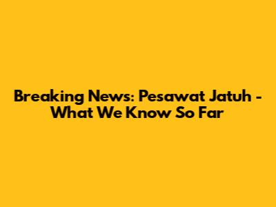 Breaking News: Pesawat Jatuh - What We Know So Far