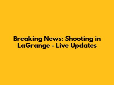 Breaking News: Shooting in LaGrange - Live Updates