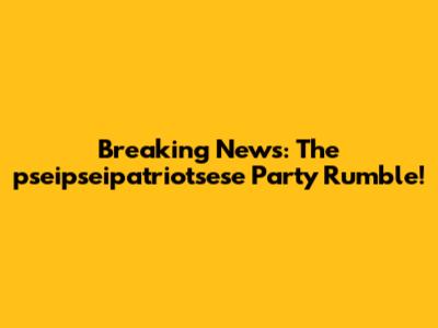 Breaking News: The pseipseipatriotsese Party Rumble!