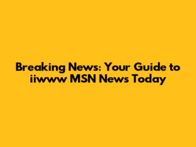 Breaking News: Your Guide to iiwww MSN News Today
