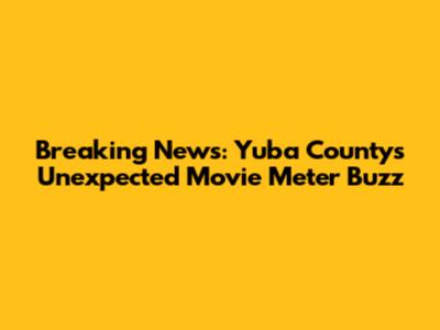 Breaking News: Yuba County's Unexpected Movie Meter Buzz