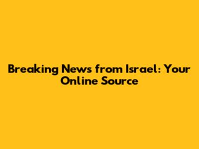 Breaking News from Israel: Your Online Source