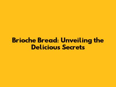 Brioche Bread: Unveiling the Delicious Secrets
