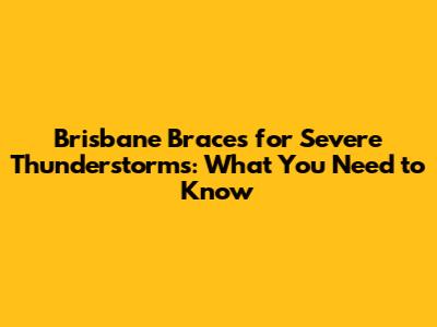 Brisbane Braces for Severe Thunderstorms: What You Need to Know