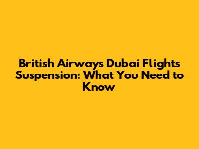 British Airways Dubai Flights Suspension: What You Need to Know
