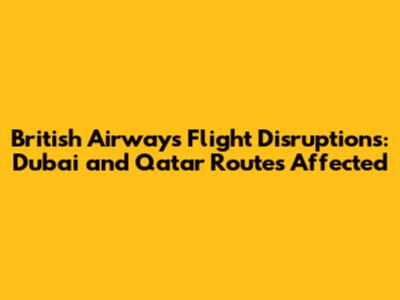 British Airways Flight Disruptions: Dubai and Qatar Routes Affected