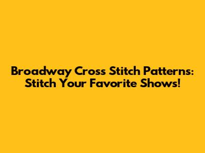 Broadway Cross Stitch Patterns: Stitch Your Favorite Shows!