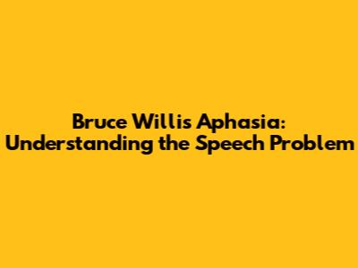 Bruce Willis' Aphasia: Understanding the Speech Problem