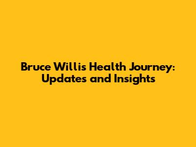 Bruce Willis' Health Journey: Updates and Insights