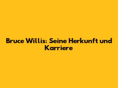 Bruce Willis: Seine Herkunft und Karriere