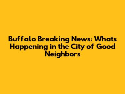 Buffalo Breaking News: What's Happening in the City of Good Neighbors