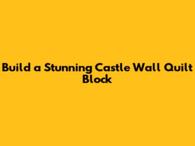 Build a Stunning Castle Wall Quilt Block