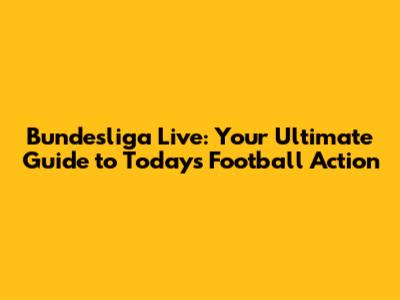 Bundesliga Live: Your Ultimate Guide to Today's Football Action