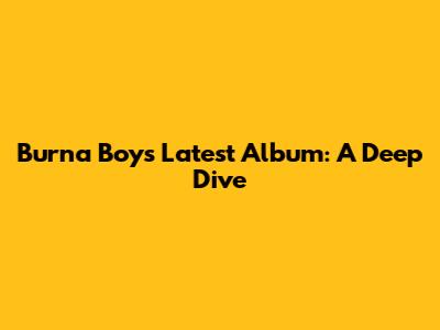 Burna Boy's Latest Album: A Deep Dive