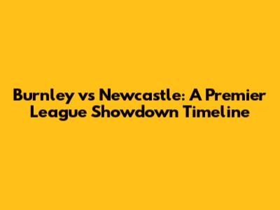 Burnley vs Newcastle: A Premier League Showdown Timeline