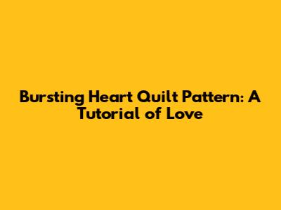 Bursting Heart Quilt Pattern: A Tutorial of Love