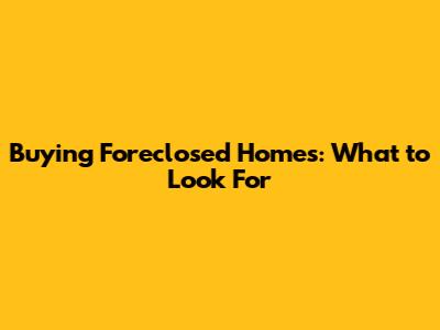 Buying Foreclosed Homes: What to Look For