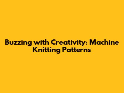 Buzzing with Creativity: Machine Knitting Patterns