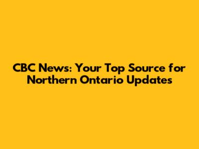 CBC News: Your Top Source for Northern Ontario Updates
