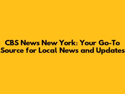 CBS News New York: Your Go-To Source for Local News and Updates