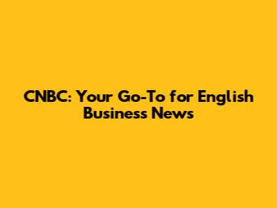 CNBC: Your Go-To for English Business News