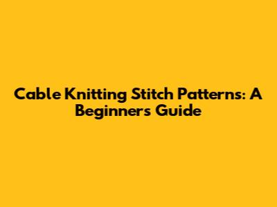 Cable Knitting Stitch Patterns: A Beginner's Guide