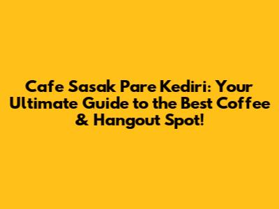 Cafe Sasak Pare Kediri: Your Ultimate Guide to the Best Coffee & Hangout Spot!