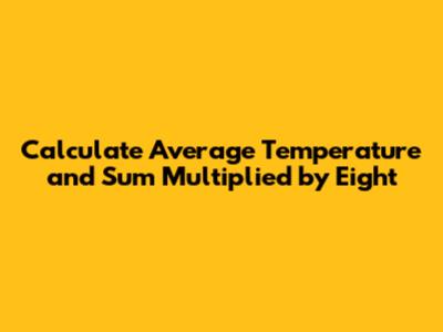 Calculate Average Temperature and Sum Multiplied by Eight