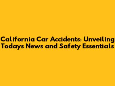 California Car Accidents: Unveiling Today's News and Safety Essentials