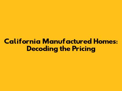 California Manufactured Homes: Decoding the Pricing