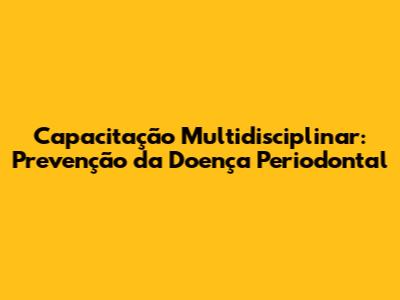Capacitação Multidisciplinar: Prevenção da Doença Periodontal