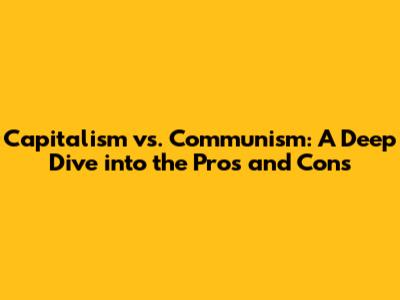 Capitalism vs. Communism: A Deep Dive into the Pros and Cons