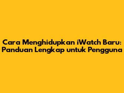Cara Menghidupkan iWatch Baru: Panduan Lengkap untuk Pengguna