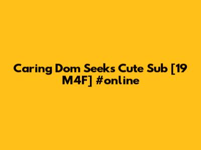 Caring Dom Seeks Cute Sub [19 M4F] #online