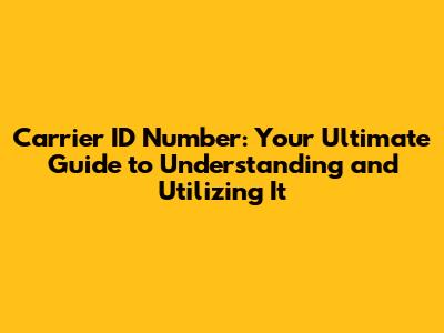Carrier ID Number: Your Ultimate Guide to Understanding and Utilizing It