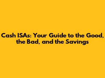 Cash ISAs: Your Guide to the Good, the Bad, and the Savings
