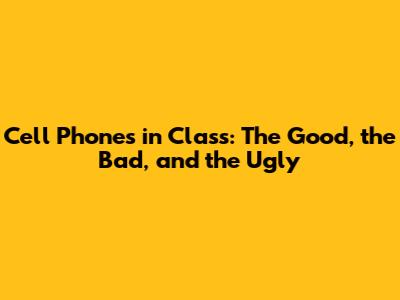 Cell Phones in Class: The Good, the Bad, and the Ugly