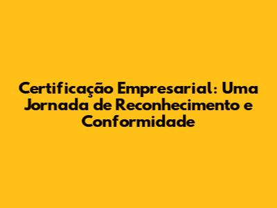 Certificação Empresarial: Uma Jornada de Reconhecimento e Conformidade