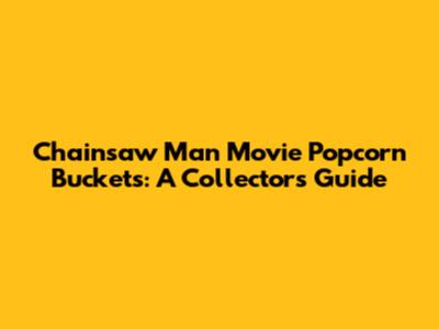 Chainsaw Man Movie Popcorn Buckets: A Collector's Guide
