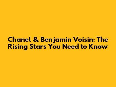 Chanel & Benjamin Voisin: The Rising Stars You Need to Know