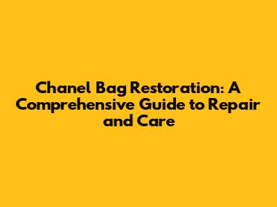 Chanel Bag Restoration: A Comprehensive Guide to Repair and Care