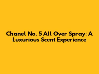Chanel No. 5 All Over Spray: A Luxurious Scent Experience