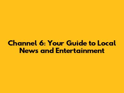 Channel 6: Your Guide to Local News and Entertainment
