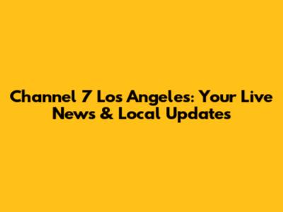 Channel 7 Los Angeles: Your Live News & Local Updates