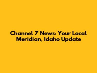 Channel 7 News: Your Local Meridian, Idaho Update